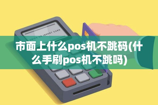 市面上什么pos机不跳码(什么手刷pos机不跳吗)