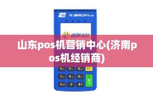 山东pos机营销中心(济南pos机经销商)