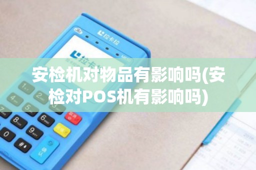 安检机对物品有影响吗(安检对POS机有影响吗)