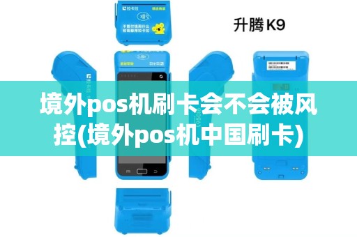 境外pos机刷卡会不会被风控(境外pos机中国刷卡)
