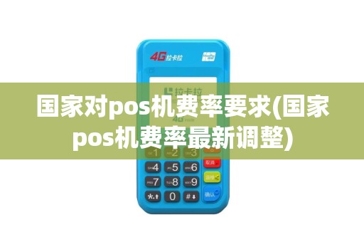 国家对pos机费率要求(国家pos机费率最新调整)