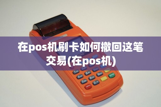 在pos机刷卡如何撤回这笔交易(在pos机)