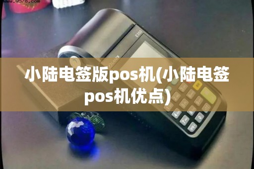 小陆电签版pos机(小陆电签pos机优点)
