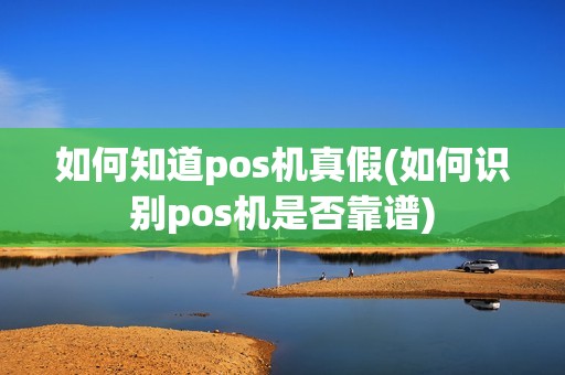 如何知道pos机真假(如何识别pos机是否靠谱)