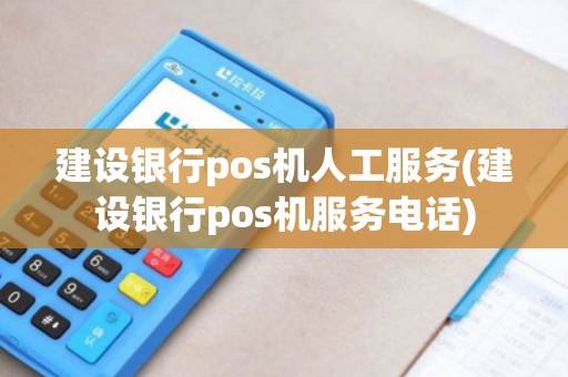 建设银行pos机人工服务(建设银行pos机服务电话)