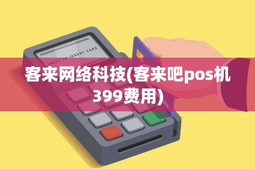 客来网络科技(客来吧pos机399费用)