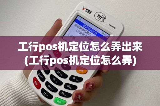 工行pos机定位怎么弄出来(工行pos机定位怎么弄)