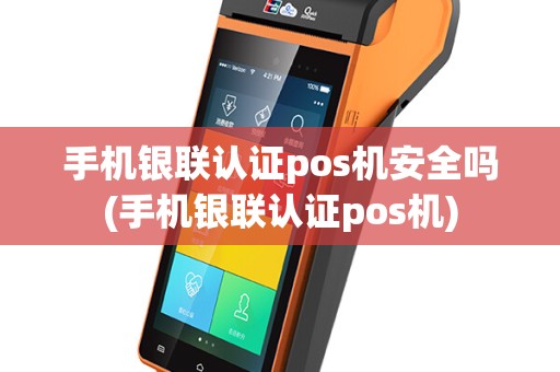手机银联认证pos机安全吗(手机银联认证pos机)