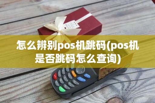 怎么辨别pos机跳码(pos机是否跳码怎么查询)