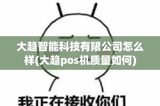 大趋智能科技有限公司怎么样(大趋pos机质量如何)