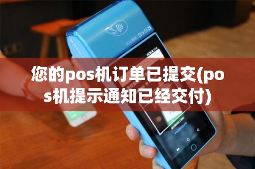 您的pos机订单已提交(pos机提示通知已经交付)