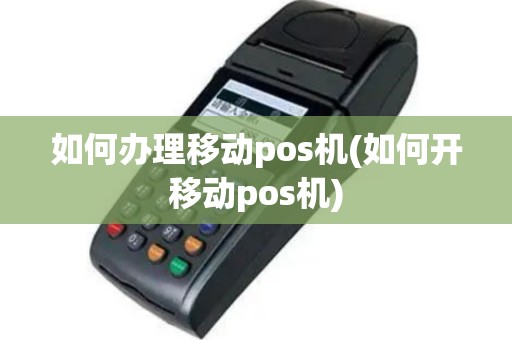 如何办理移动pos机(如何开移动pos机)