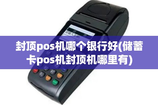 封顶pos机哪个银行好(储蓄卡pos机封顶机哪里有)