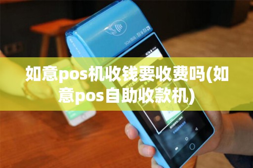 如意pos机收钱要收费吗(如意pos自助收款机)