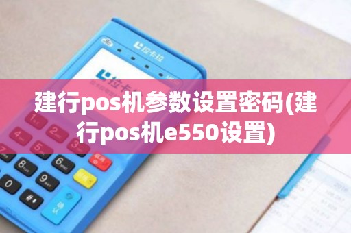 建行pos机参数设置密码(建行pos机e550设置)