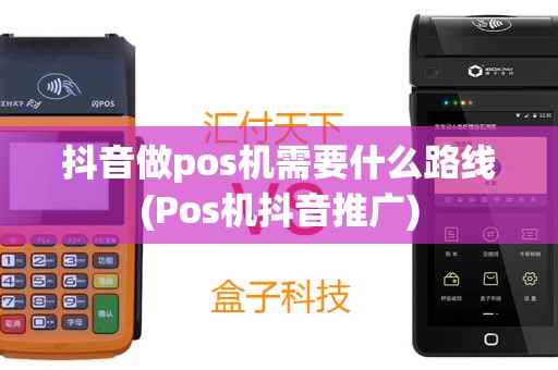 抖音做pos机需要什么路线(Pos机抖音推广)
