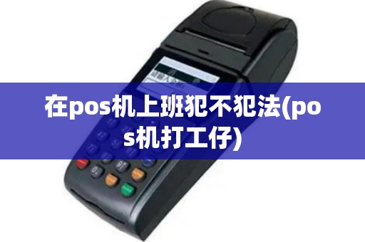 在pos机上班犯不犯法(pos机打工仔)