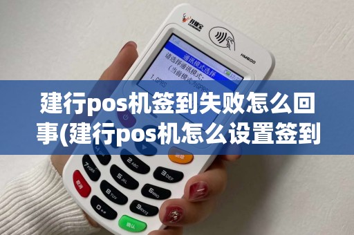 建行pos机签到失败怎么回事(建行pos机怎么设置签到账号)