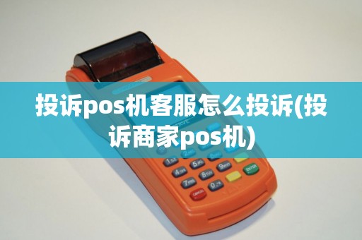 投诉pos机客服怎么投诉(投诉商家pos机)