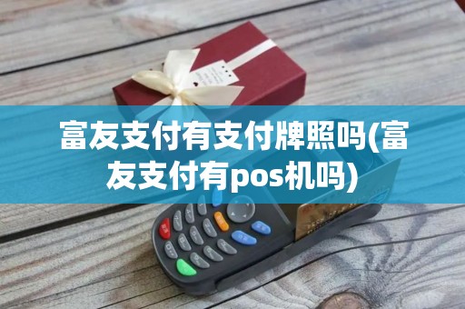 富友支付有支付牌照吗(富友支付有pos机吗)