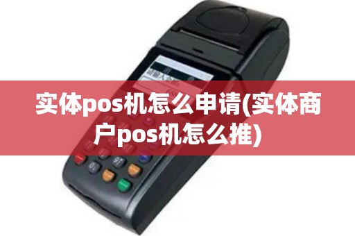 实体pos机怎么申请(实体商户pos机怎么推)