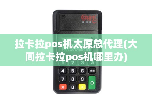 拉卡拉pos机太原总代理(大同拉卡拉pos机哪里办)