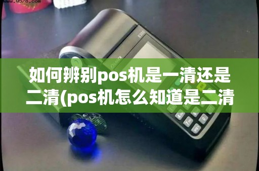 如何辨别pos机是一清还是二清(pos机怎么知道是二清机)