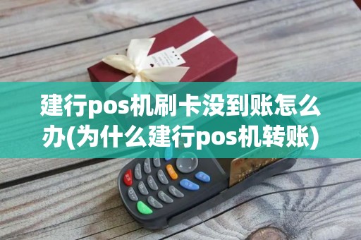 建行pos机刷卡没到账怎么办(为什么建行pos机转账)