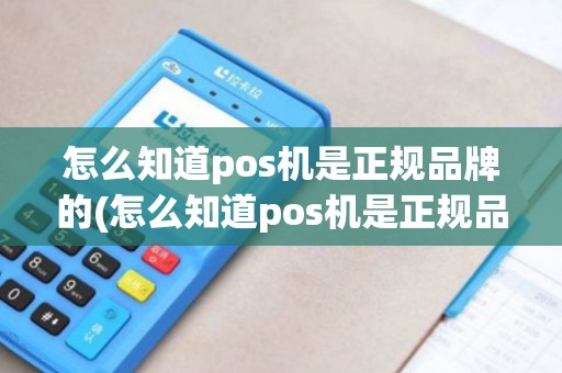 怎么知道pos机是正规品牌的(怎么知道pos机是正规品牌)