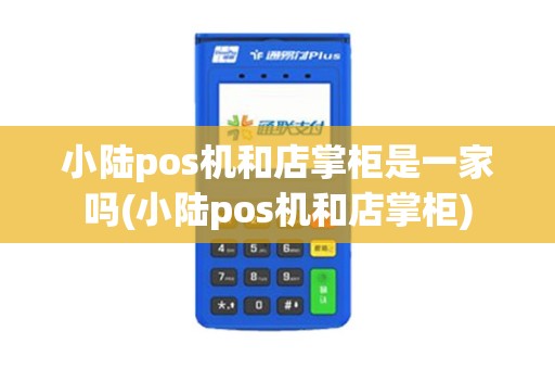 小陆pos机和店掌柜是一家吗(小陆pos机和店掌柜)