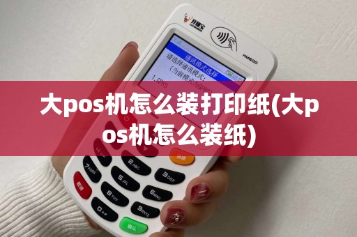 大pos机怎么装打印纸(大pos机怎么装纸)