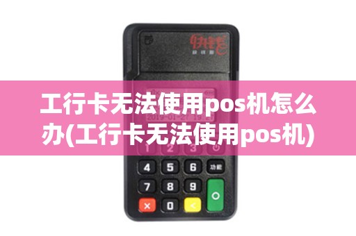 工行卡无法使用pos机怎么办(工行卡无法使用pos机)