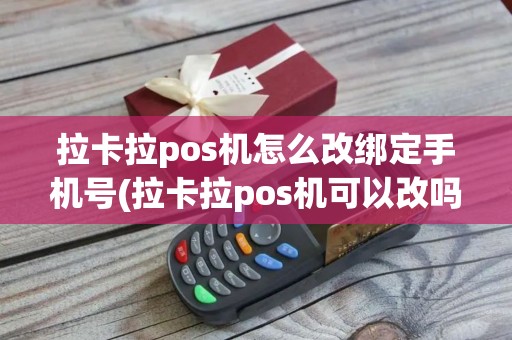 拉卡拉pos机怎么改绑定手机号(拉卡拉pos机可以改吗)