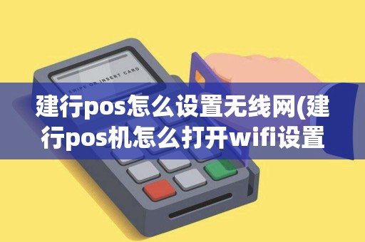 建行pos怎么设置无线网(建行pos机怎么打开wifi设置)