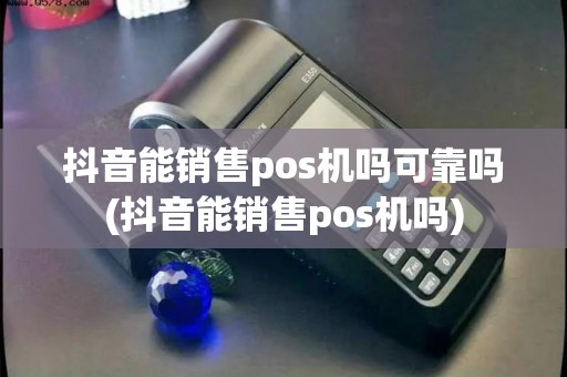 抖音能销售pos机吗可靠吗(抖音能销售pos机吗)