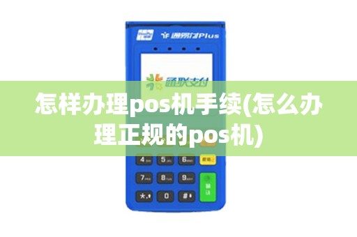 怎样办理pos机手续(怎么办理正规的pos机)