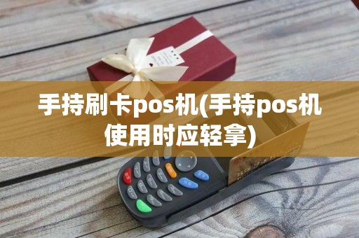 手持刷卡pos机(手持pos机使用时应轻拿)
