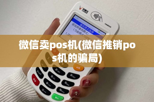 微信卖pos机(微信推销pos机的骗局)
