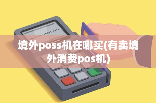 境外poss机在哪买(有卖境外消费pos机)