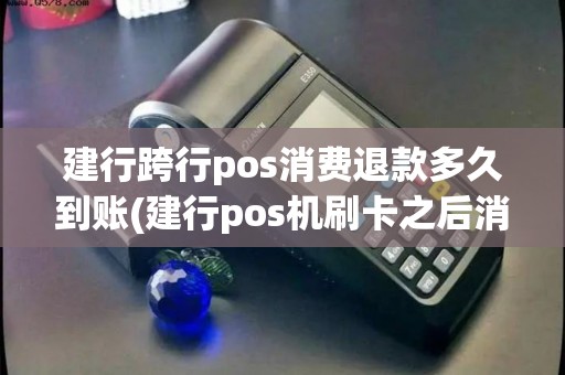 建行跨行pos消费退款多久到账(建行pos机刷卡之后消费退款)