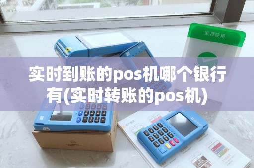 实时到账的pos机哪个银行有(实时转账的pos机)