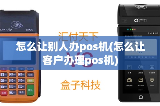 怎么让别人办pos机(怎么让客户办理pos机)
