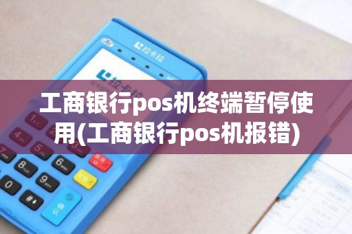 工商银行pos机终端暂停使用(工商银行pos机报错)