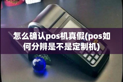 怎么确认pos机真假(pos如何分辨是不是定制机)