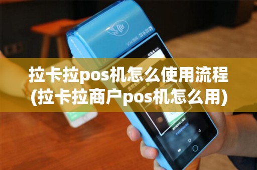 拉卡拉pos机怎么使用流程(拉卡拉商户pos机怎么用)