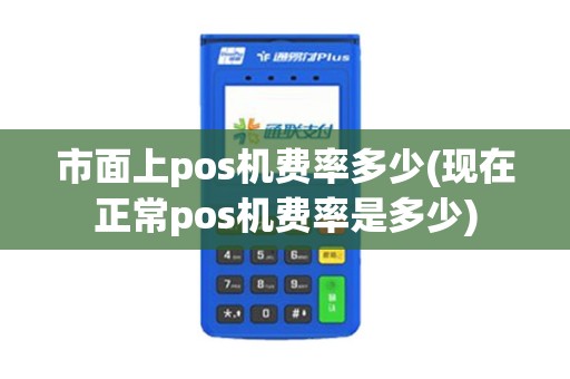 市面上pos机费率多少(现在正常pos机费率是多少)