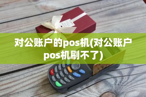 对公账户的pos机(对公账户pos机刷不了)