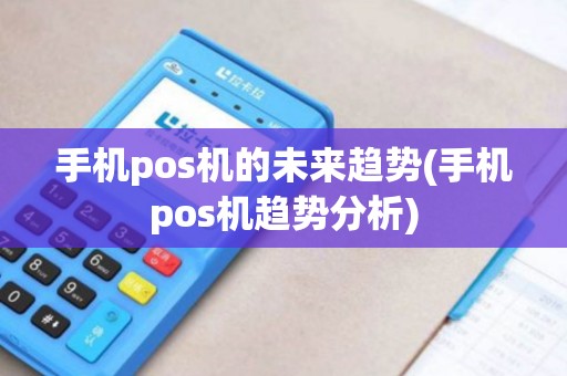 手机pos机的未来趋势(手机pos机趋势分析)