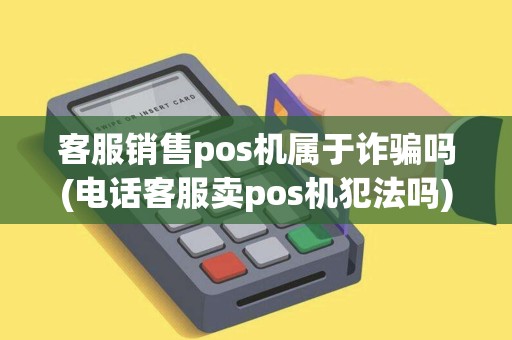 客服销售pos机属于诈骗吗(电话客服卖pos机犯法吗)