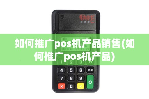 如何推广pos机产品销售(如何推广pos机产品)